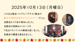 2025年10月13日（月曜日） この日は熊谷バイブルバプテスト教会の創立70周年記念チャペルコンサートでした。当教会から７名が参加しました。当教会の牧師はメッセージをY兄はトランペットの奏楽を担いました。各教会の賛美も恵まれました。
